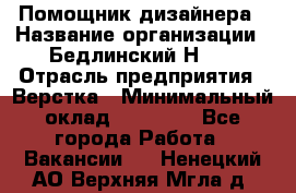 Помощник дизайнера › Название организации ­ Бедлинский Н.C. › Отрасль предприятия ­ Верстка › Минимальный оклад ­ 19 000 - Все города Работа » Вакансии   . Ненецкий АО,Верхняя Мгла д.